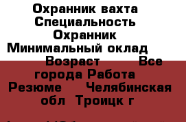 Охранник вахта › Специальность ­ Охранник › Минимальный оклад ­ 55 000 › Возраст ­ 43 - Все города Работа » Резюме   . Челябинская обл.,Троицк г.